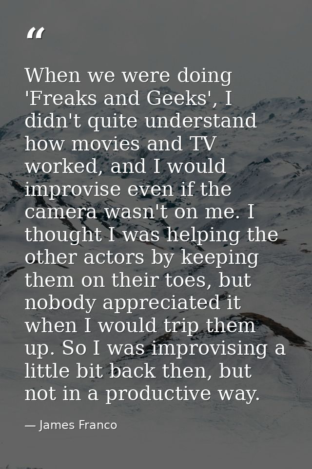 When we were doing 'Freaks and Geeks', I didn't quite understand how movies and TV worked, and I would improvise even if — James Franco