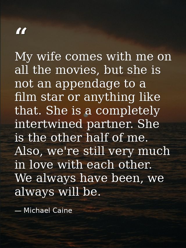 My wife comes with me on all the movies, but she is not an appendage to a film star or anything like that. She is a comp — Michael Caine