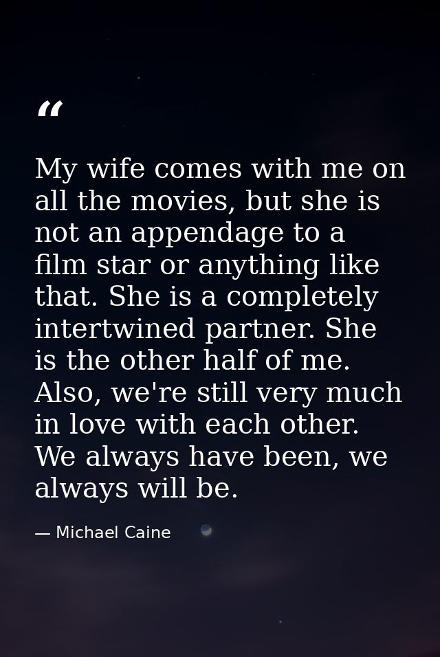 My wife comes with me on all the movies, but she is not an appendage to a film star or anything like that. She is a comp — Michael Caine