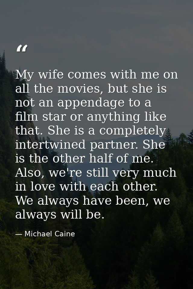My wife comes with me on all the movies, but she is not an appendage to a film star or anything like that. She is a comp — Michael Caine