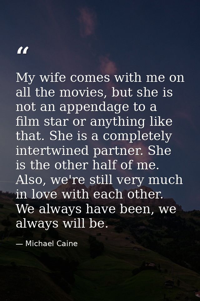 My wife comes with me on all the movies, but she is not an appendage to a film star or anything like that. She is a comp — Michael Caine