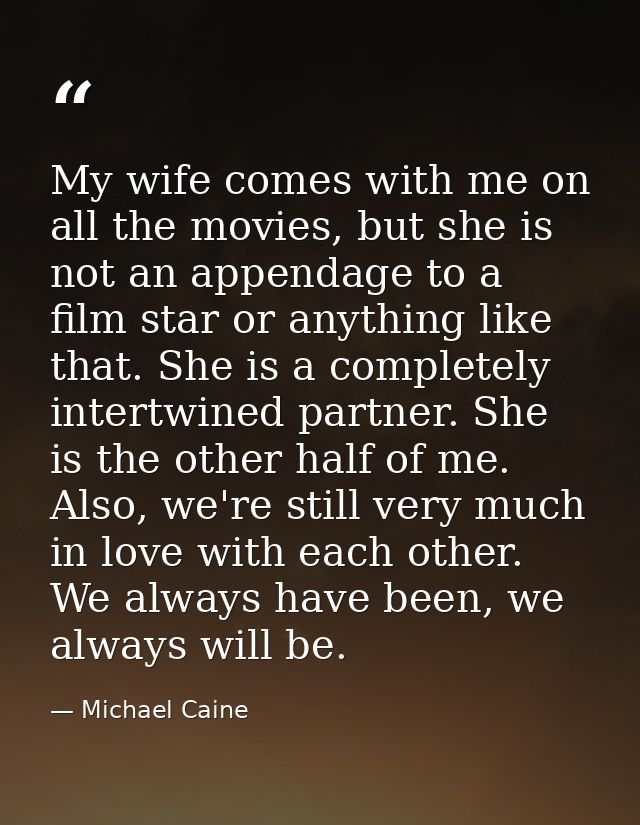 My wife comes with me on all the movies, but she is not an appendage to a film star or anything like that. She is a comp — Michael Caine