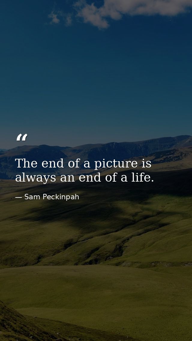 The end of a picture is always an end of a life. — Sam Peckinpah