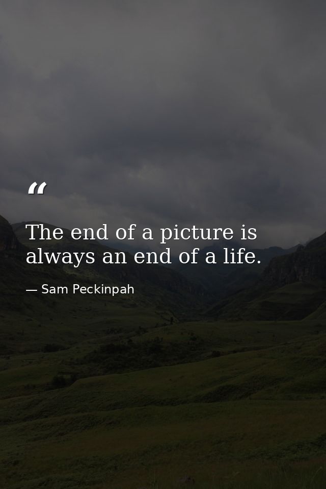 The end of a picture is always an end of a life. — Sam Peckinpah