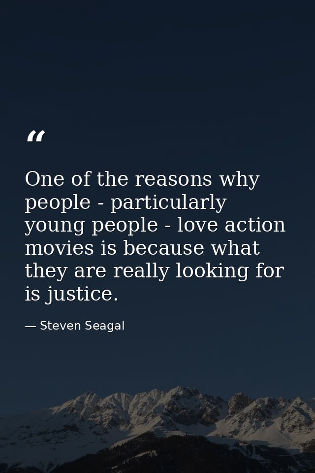One of the reasons why people - particularly young people - love action movies is because what they are really looking f — Steven Seagal