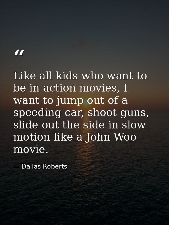 Like all kids who want to be in action movies, I want to jump out of a speeding car, shoot guns, slide out the side in s — Dallas Roberts