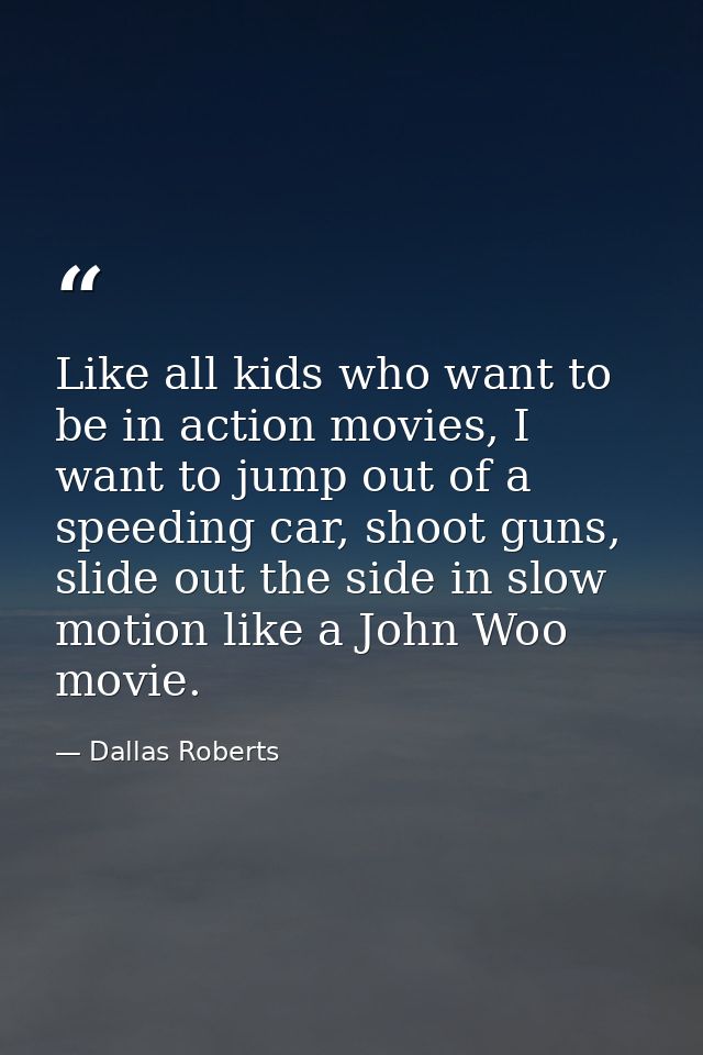 Like all kids who want to be in action movies, I want to jump out of a speeding car, shoot guns, slide out the side in s — Dallas Roberts