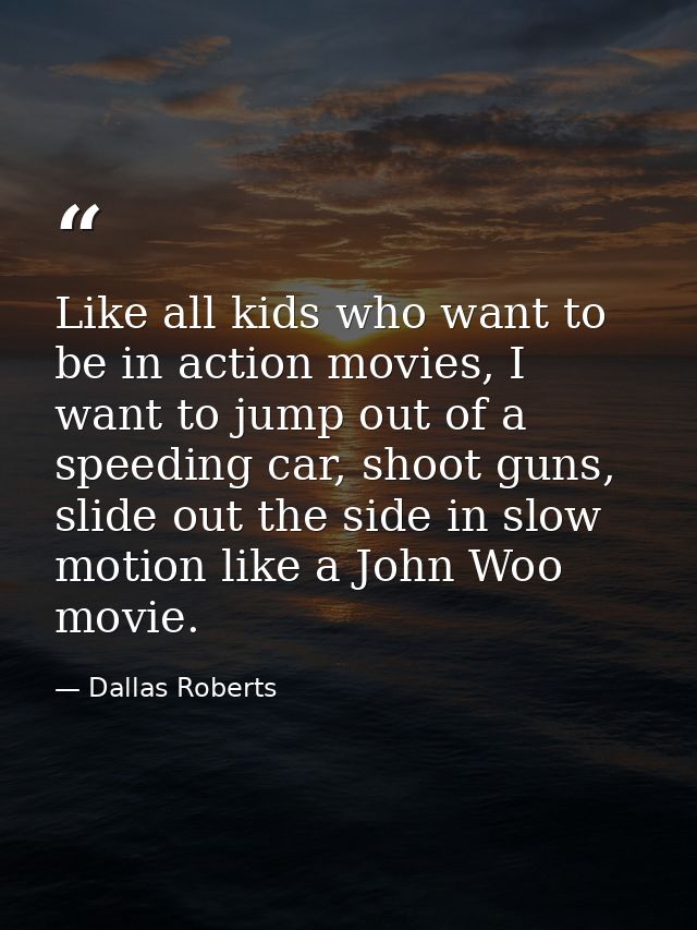 Like all kids who want to be in action movies, I want to jump out of a speeding car, shoot guns, slide out the side in s — Dallas Roberts