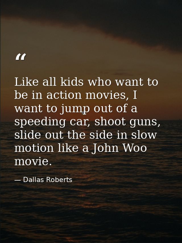 Like all kids who want to be in action movies, I want to jump out of a speeding car, shoot guns, slide out the side in s — Dallas Roberts