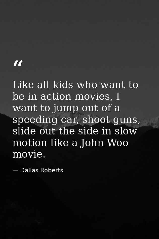 Like all kids who want to be in action movies, I want to jump out of a speeding car, shoot guns, slide out the side in s — Dallas Roberts