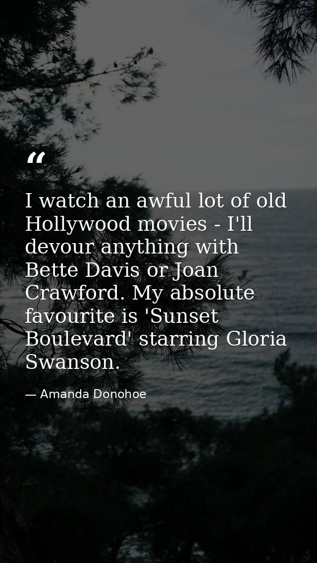 I watch an awful lot of old Hollywood movies - I'll devour anything with Bette Davis or Joan Crawford. My absolute favou — Amanda Donohoe