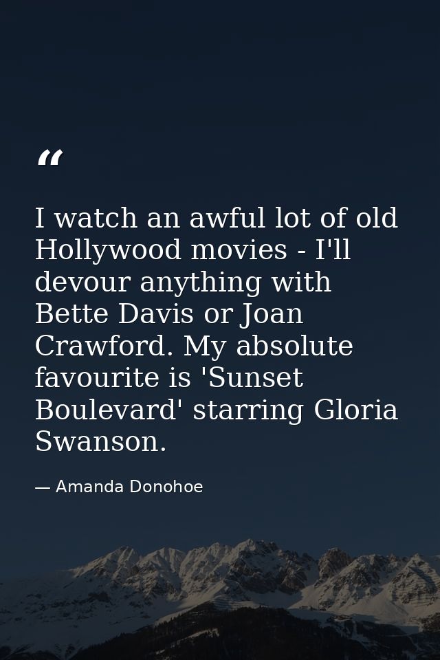 I watch an awful lot of old Hollywood movies - I'll devour anything with Bette Davis or Joan Crawford. My absolute favou — Amanda Donohoe