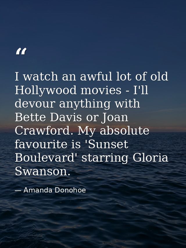 I watch an awful lot of old Hollywood movies - I'll devour anything with Bette Davis or Joan Crawford. My absolute favou — Amanda Donohoe