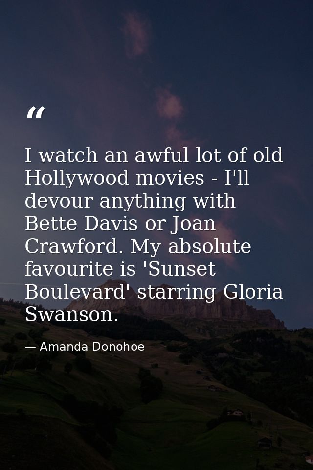 I watch an awful lot of old Hollywood movies - I'll devour anything with Bette Davis or Joan Crawford. My absolute favou — Amanda Donohoe