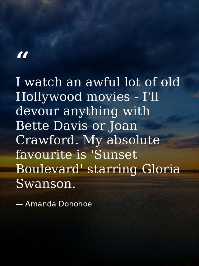 I watch an awful lot of old Hollywood movies - I'll devour anything with Bette Davis or Joan Crawford. My absolute favou — Amanda Donohoe
