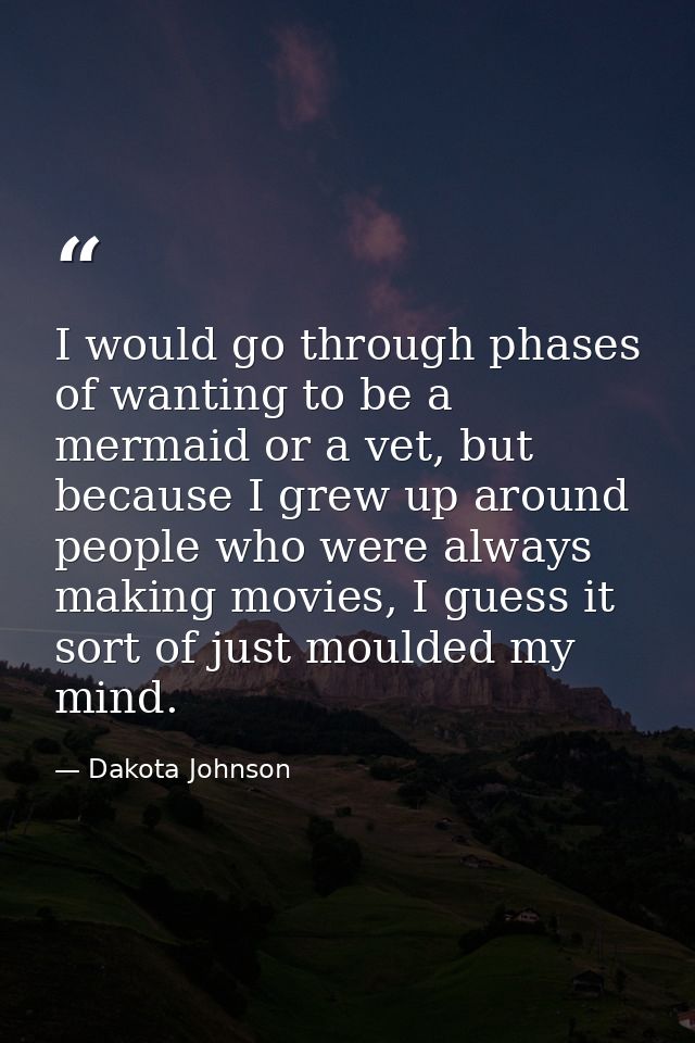 I would go through phases of wanting to be a mermaid or a vet, but because I grew up around people who were always makin — Dakota Johnson