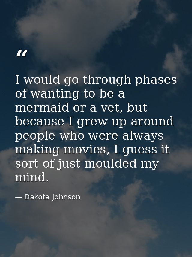 I would go through phases of wanting to be a mermaid or a vet, but because I grew up around people who were always makin — Dakota Johnson