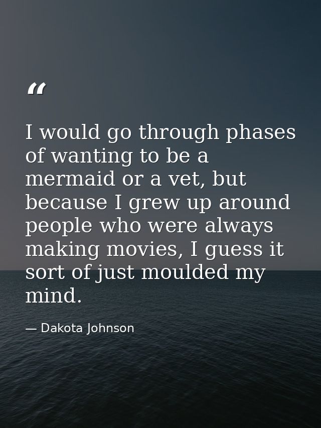 I would go through phases of wanting to be a mermaid or a vet, but because I grew up around people who were always makin — Dakota Johnson