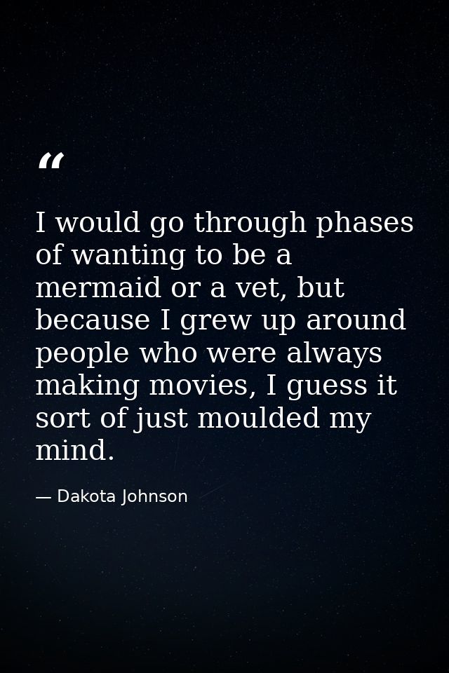 I would go through phases of wanting to be a mermaid or a vet, but because I grew up around people who were always makin — Dakota Johnson