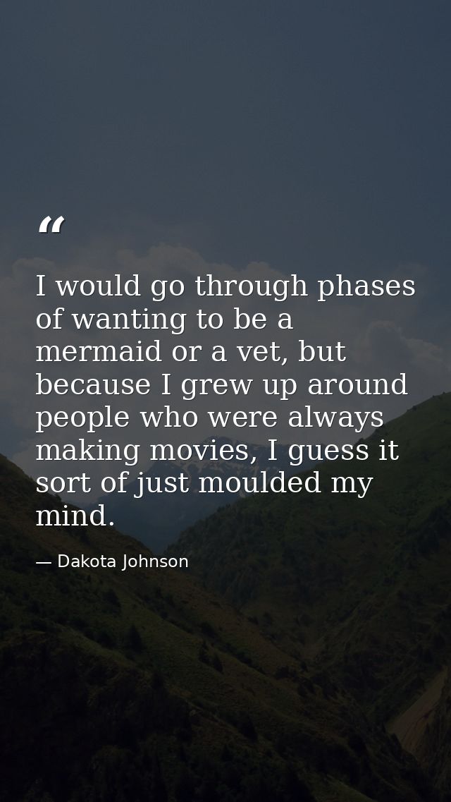 I would go through phases of wanting to be a mermaid or a vet, but because I grew up around people who were always makin — Dakota Johnson