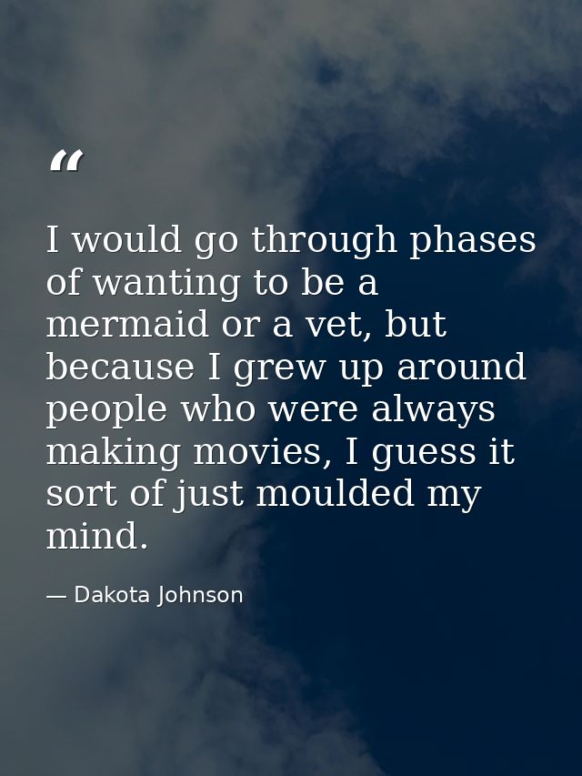 I would go through phases of wanting to be a mermaid or a vet, but because I grew up around people who were always makin — Dakota Johnson