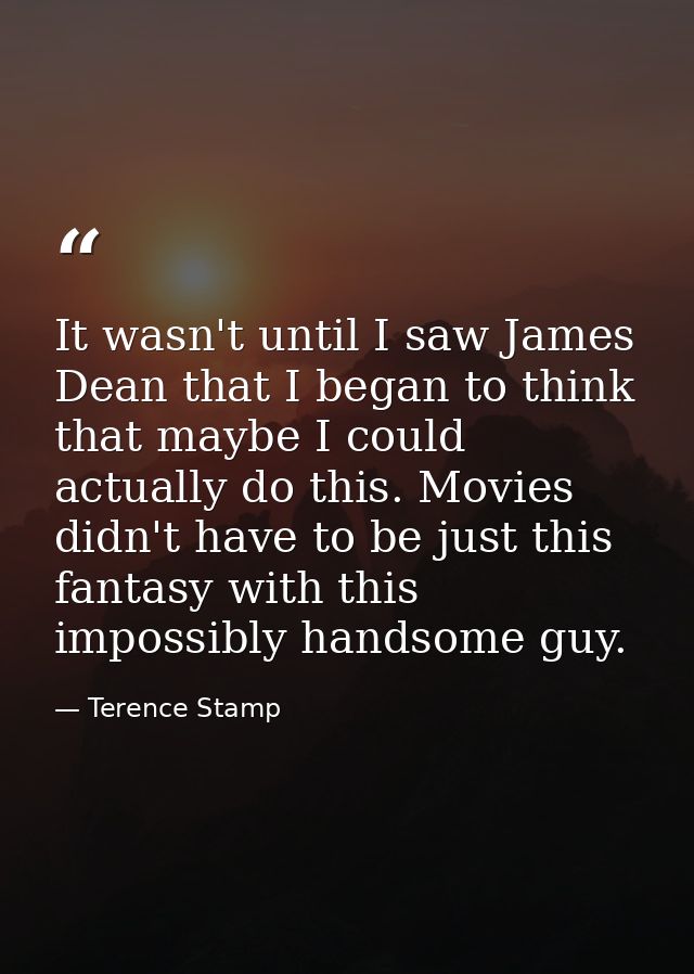 It wasn't until I saw James Dean that I began to think that maybe I could actually do this. Movies didn't have to be jus — Terence Stamp