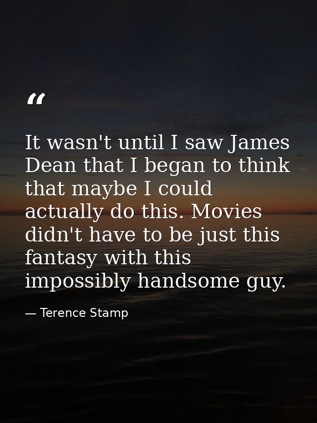 It wasn't until I saw James Dean that I began to think that maybe I could actually do this. Movies didn't have to be jus — Terence Stamp