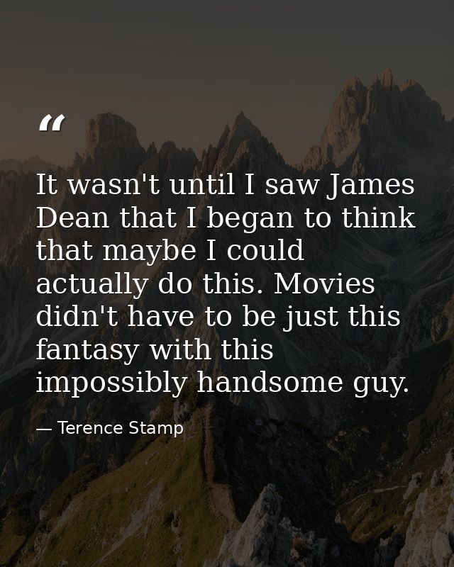 It wasn't until I saw James Dean that I began to think that maybe I could actually do this. Movies didn't have to be jus — Terence Stamp
