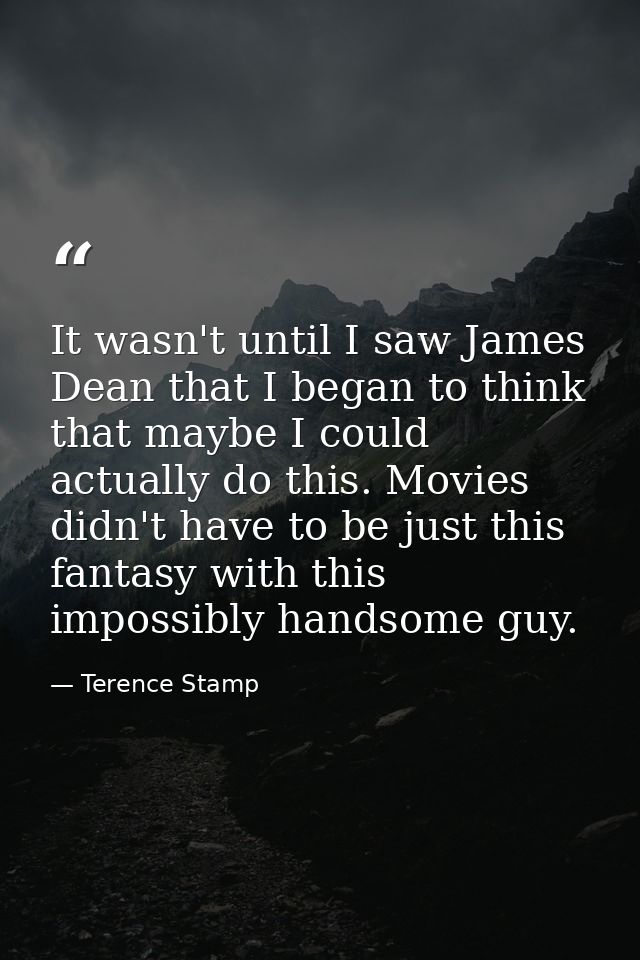 It wasn't until I saw James Dean that I began to think that maybe I could actually do this. Movies didn't have to be jus — Terence Stamp