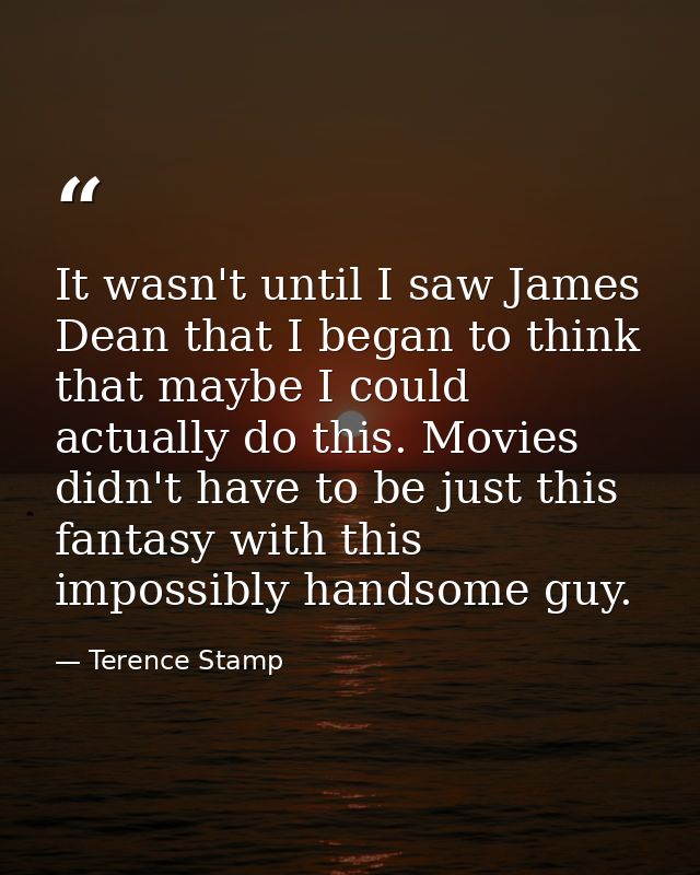 It wasn't until I saw James Dean that I began to think that maybe I could actually do this. Movies didn't have to be jus — Terence Stamp