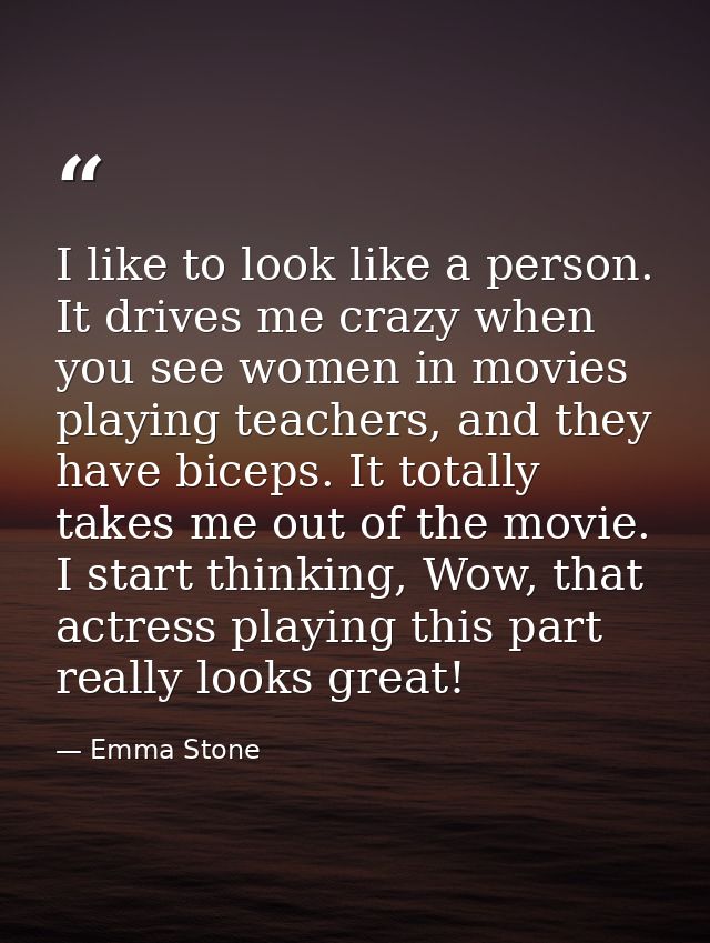 I like to look like a person. It drives me crazy when you see women in movies playing teachers, and they have biceps. It — Emma Stone