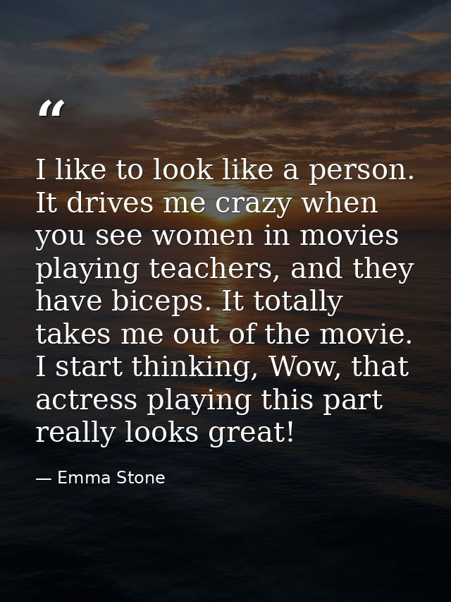 I like to look like a person. It drives me crazy when you see women in movies playing teachers, and they have biceps. It — Emma Stone