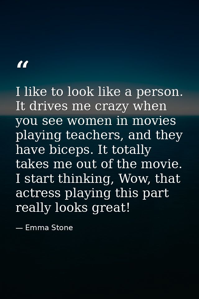 I like to look like a person. It drives me crazy when you see women in movies playing teachers, and they have biceps. It — Emma Stone