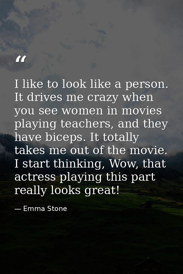 I like to look like a person. It drives me crazy when you see women in movies playing teachers, and they have biceps. It — Emma Stone