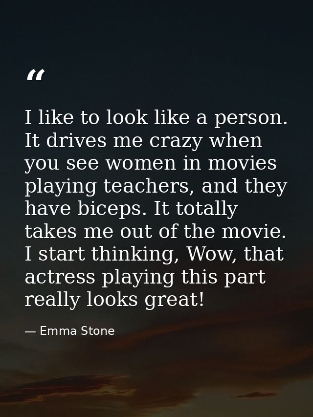 I like to look like a person. It drives me crazy when you see women in movies playing teachers, and they have biceps. It — Emma Stone