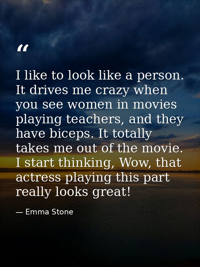 I like to look like a person. It drives me crazy when you see women in movies playing teachers, and they have biceps. It — Emma Stone
