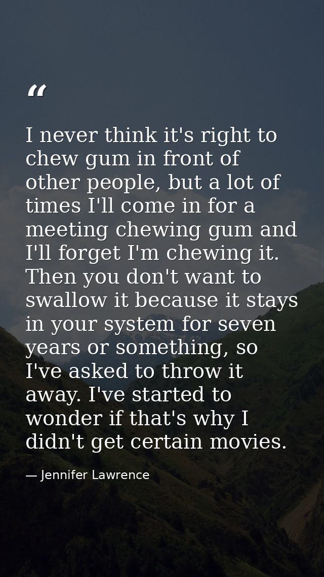 I never think it's right to chew gum in front of other people, but a lot of times I'll come in for a meeting chewing gum — Jennifer Lawrence