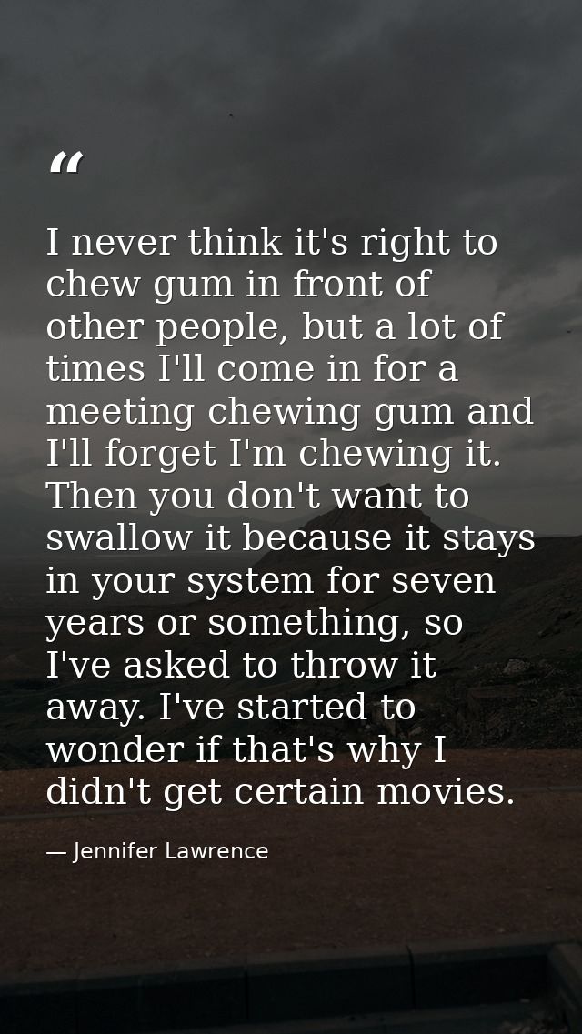 I never think it's right to chew gum in front of other people, but a lot of times I'll come in for a meeting chewing gum — Jennifer Lawrence