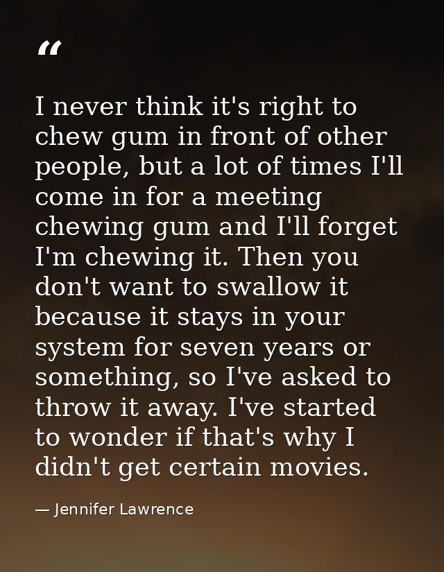 I never think it's right to chew gum in front of other people, but a lot of times I'll come in for a meeting chewing gum — Jennifer Lawrence