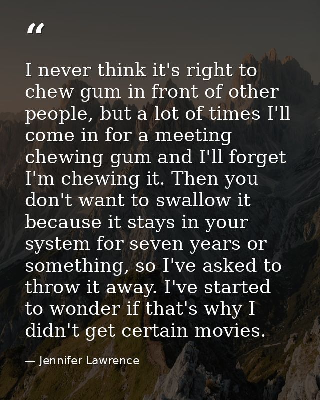 I never think it's right to chew gum in front of other people, but a lot of times I'll come in for a meeting chewing gum — Jennifer Lawrence