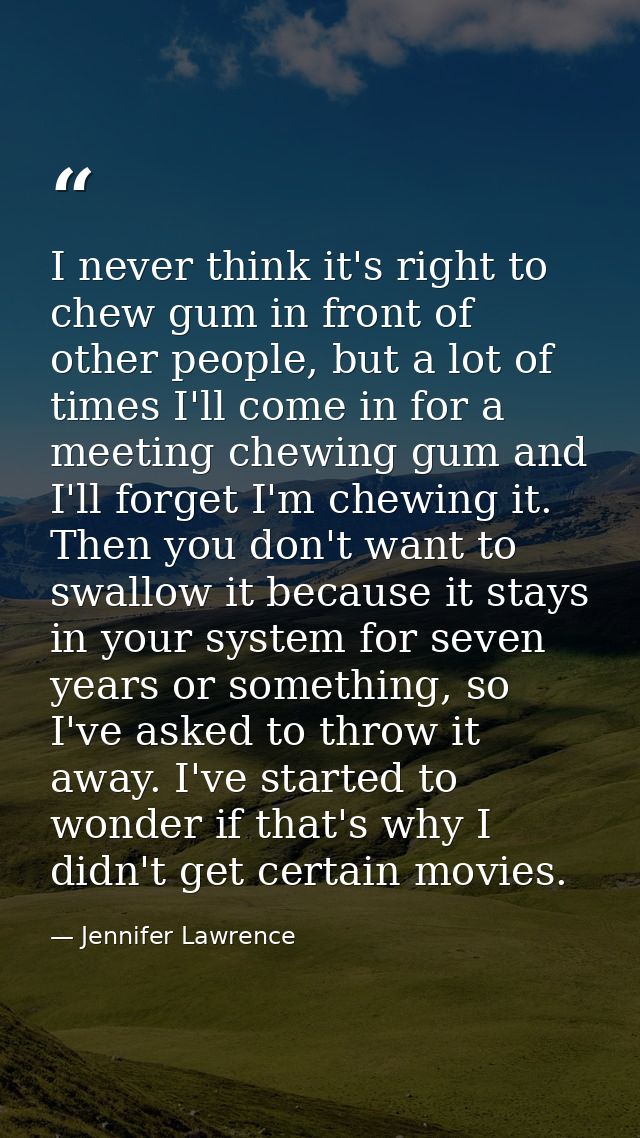 I never think it's right to chew gum in front of other people, but a lot of times I'll come in for a meeting chewing gum — Jennifer Lawrence