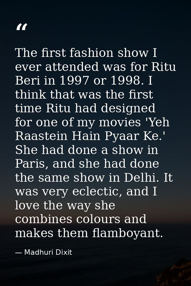 The first fashion show I ever attended was for Ritu Beri in 1997 or 1998. I think that was the first time Ritu had desig — Madhuri Dixit