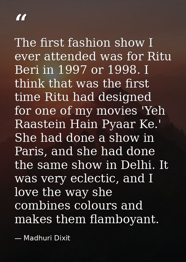 The first fashion show I ever attended was for Ritu Beri in 1997 or 1998. I think that was the first time Ritu had desig — Madhuri Dixit
