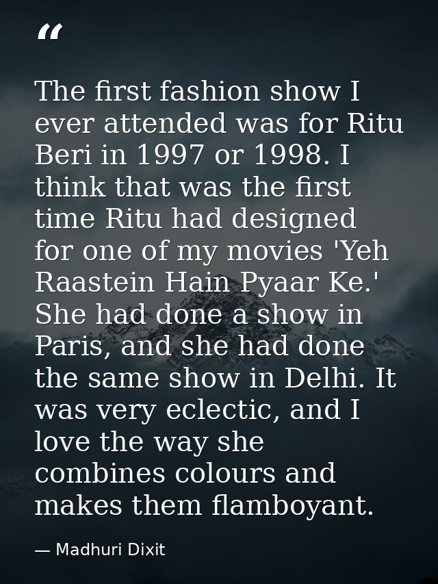 The first fashion show I ever attended was for Ritu Beri in 1997 or 1998. I think that was the first time Ritu had desig — Madhuri Dixit