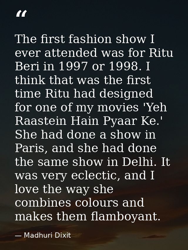 The first fashion show I ever attended was for Ritu Beri in 1997 or 1998. I think that was the first time Ritu had desig — Madhuri Dixit