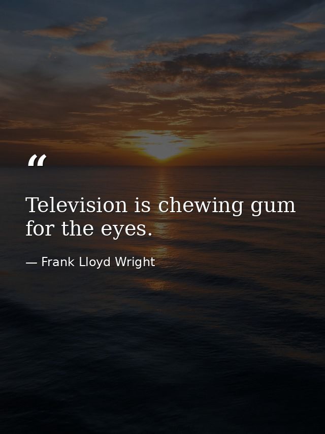 Television is chewing gum for the eyes. — Frank Lloyd Wright