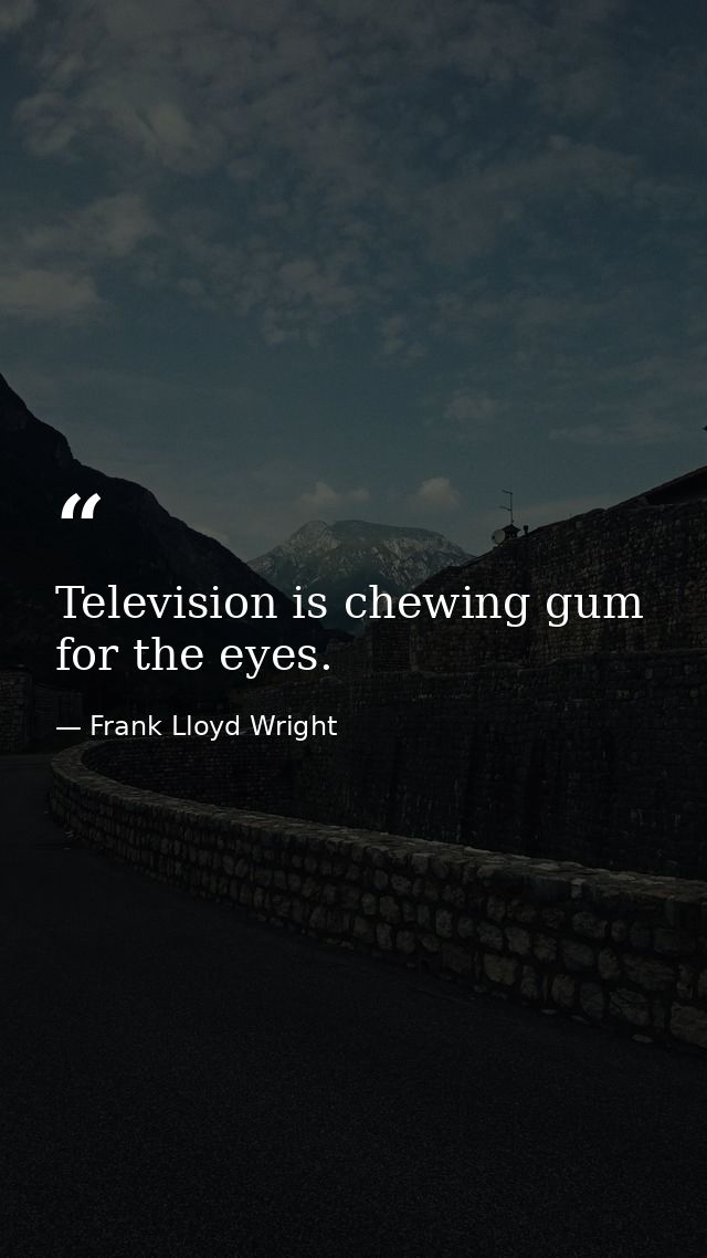 Television is chewing gum for the eyes. — Frank Lloyd Wright