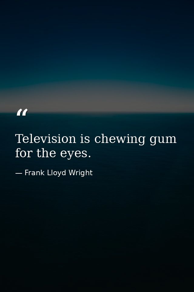 Television is chewing gum for the eyes. — Frank Lloyd Wright