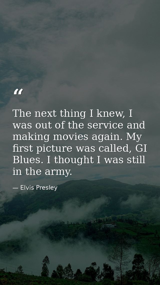 The next thing I knew, I was out of the service and making movies again. My first picture was called, GI Blues. I though — Elvis Presley