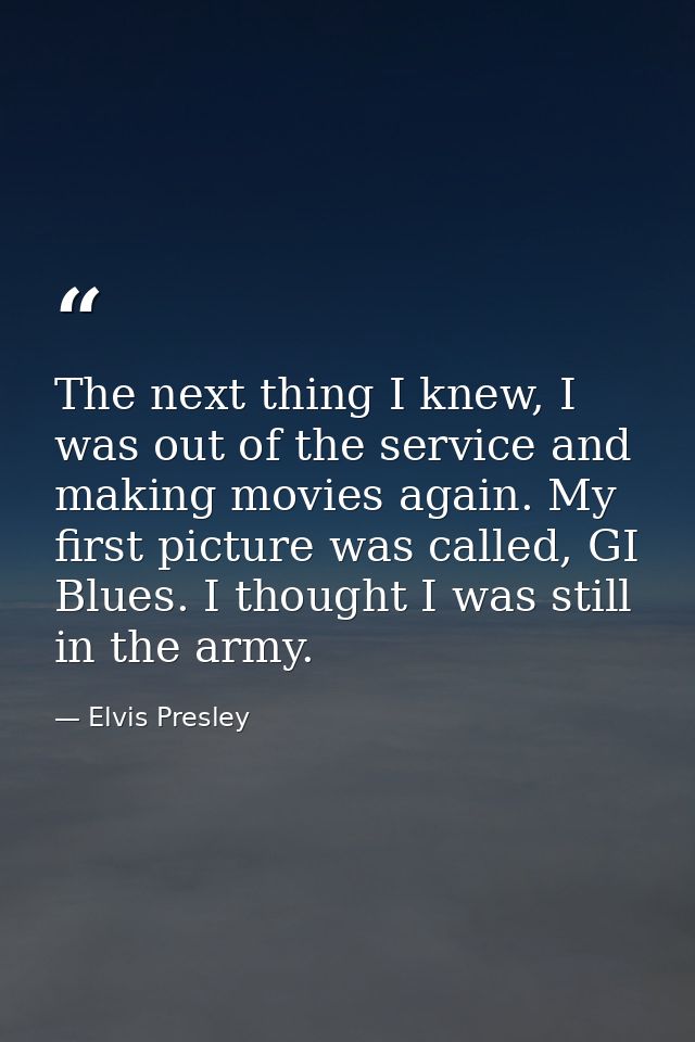 The next thing I knew, I was out of the service and making movies again. My first picture was called, GI Blues. I though — Elvis Presley